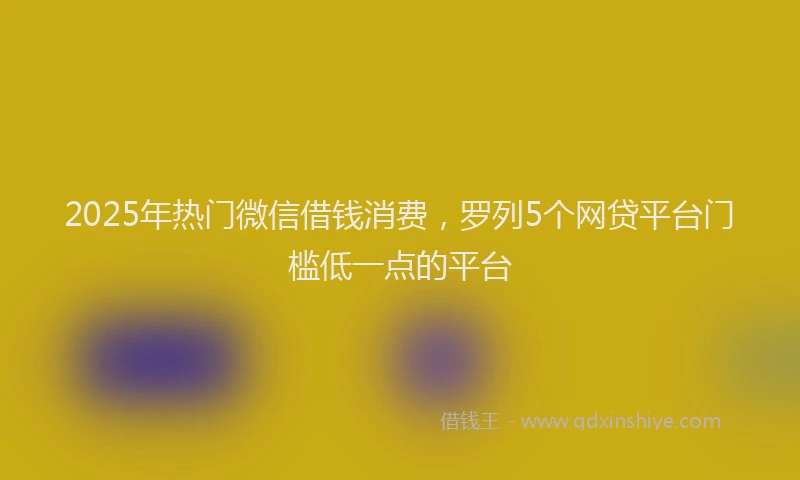 2025年热门微信借钱消费，罗列5个网贷平台门槛低一点的平台