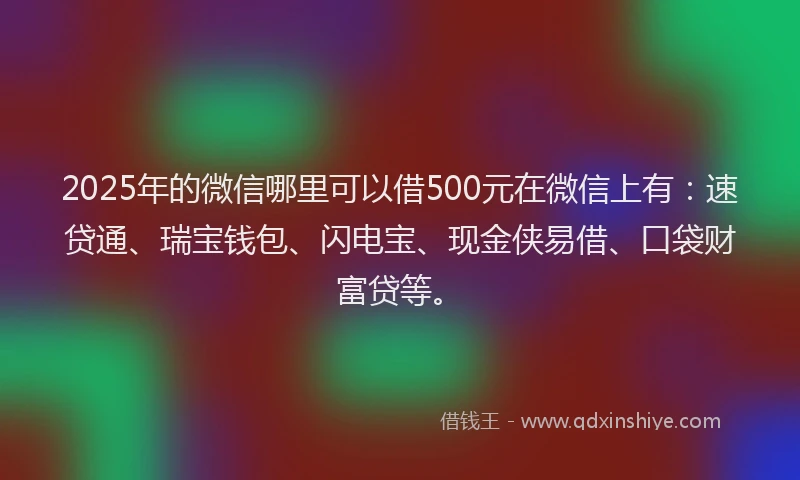 2025年的微信哪里可以借500元在微信上有：速贷通、瑞宝钱包、闪电宝、现金侠易借、口袋财富贷等。