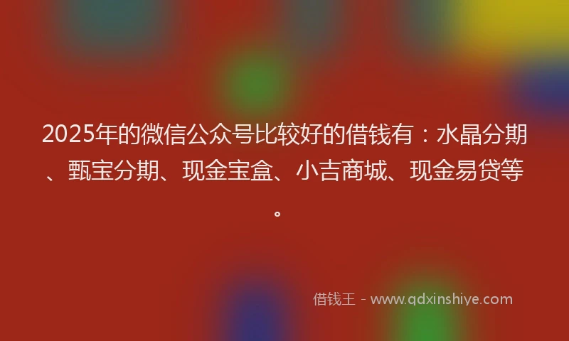 2025年的微信公众号比较好的借钱有：水晶分期、甄宝分期、现金宝盒、小吉商城、现金易贷等。