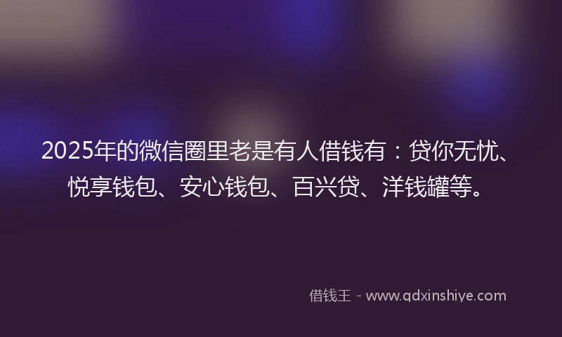 2025年的微信圈里老是有人借钱有：贷你无忧、悦享钱包、安心钱包、百兴贷、洋钱罐等。