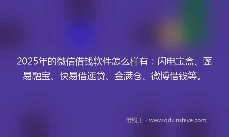 2025年的微信借钱软件怎么样有：闪电宝盒、甄易融宝、快易借速贷、金满仓、微博借钱等。