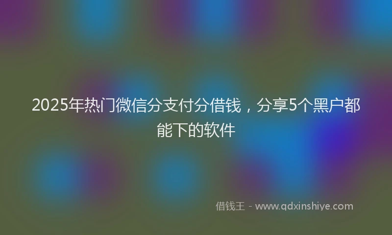 2025年热门微信分支付分借钱，分享5个黑户都能下的软件