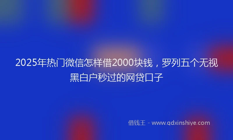 2025年热门微信怎样借2000块钱，罗列五个无视黑白户秒过的网贷口子