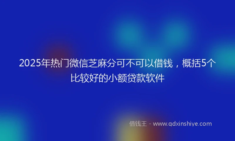 2025年热门微信芝麻分可不可以借钱，概括5个比较好的小额贷款软件