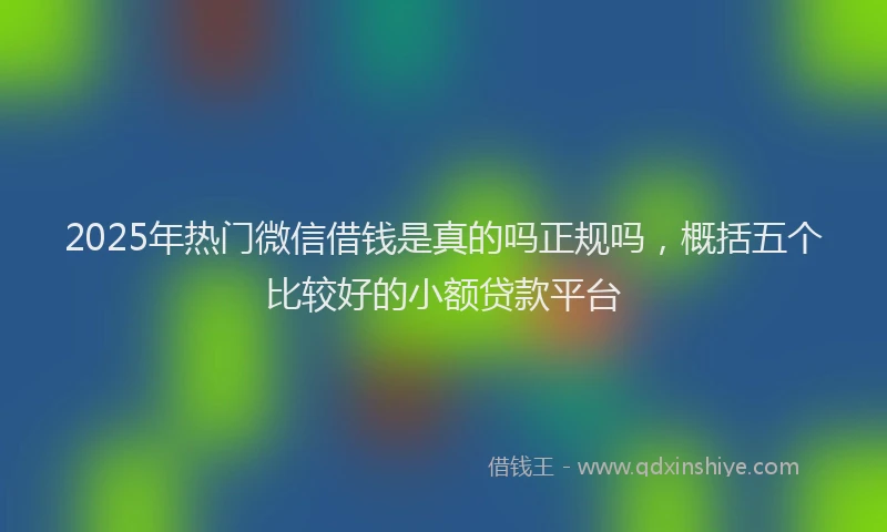 2025年热门微信借钱是真的吗正规吗，概括五个比较好的小额贷款平台