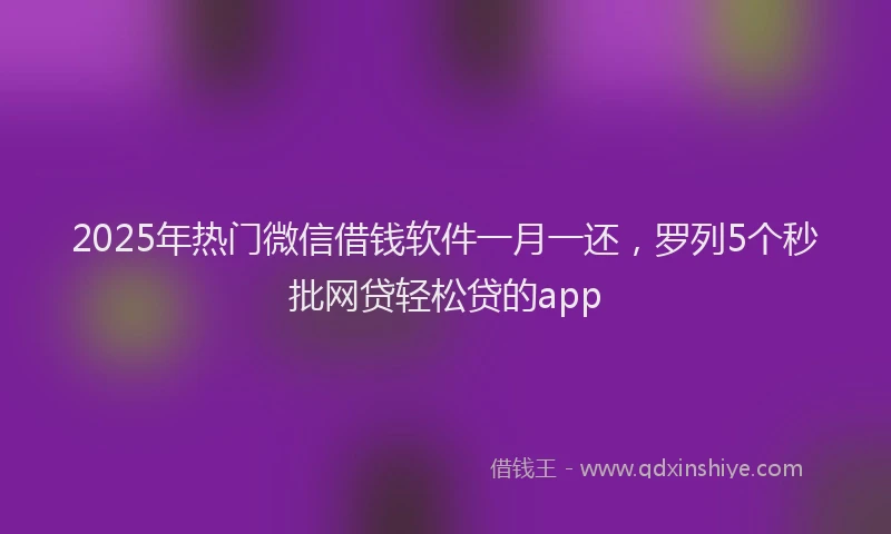 2025年热门微信借钱软件一月一还，罗列5个秒批网贷轻松贷的app