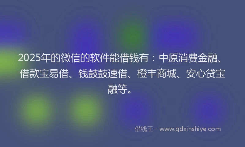 2025年的微信的软件能借钱有：中原消费金融、借款宝易借、钱鼓鼓速借、橙丰商城、安心贷宝融等。