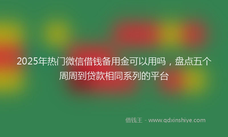 2025年热门微信借钱备用金可以用吗，盘点五个周周到贷款相同系列的平台