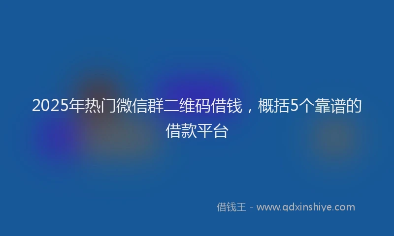 2025年热门微信群二维码借钱，概括5个靠谱的借款平台