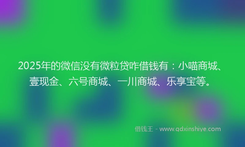 2025年的微信没有微粒贷咋借钱有：小喵商城、壹现金、六号商城、一川商城、乐享宝等。