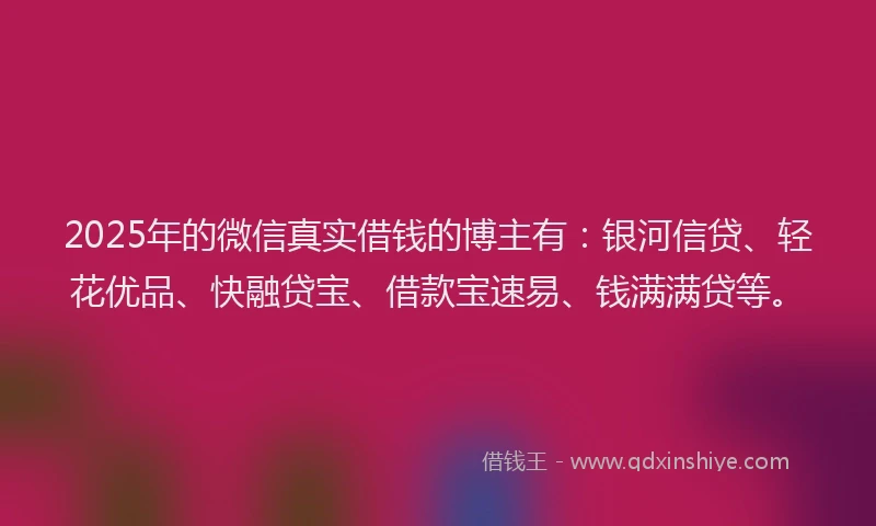 2025年的微信真实借钱的博主有：银河信贷、轻花优品、快融贷宝、借款宝速易、钱满满贷等。