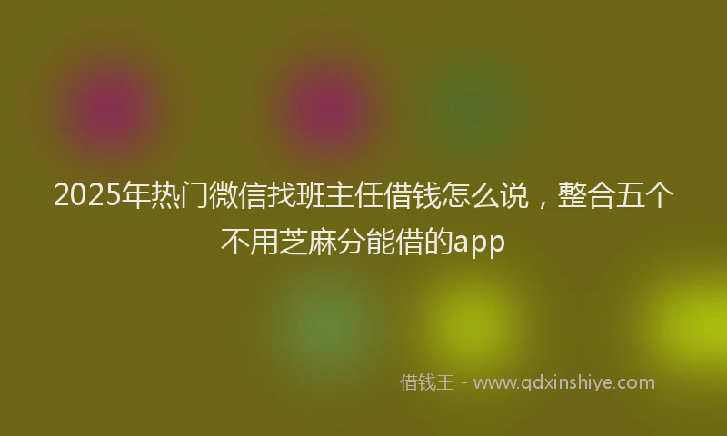 2025年热门微信找班主任借钱怎么说，整合五个不用芝麻分能借的app