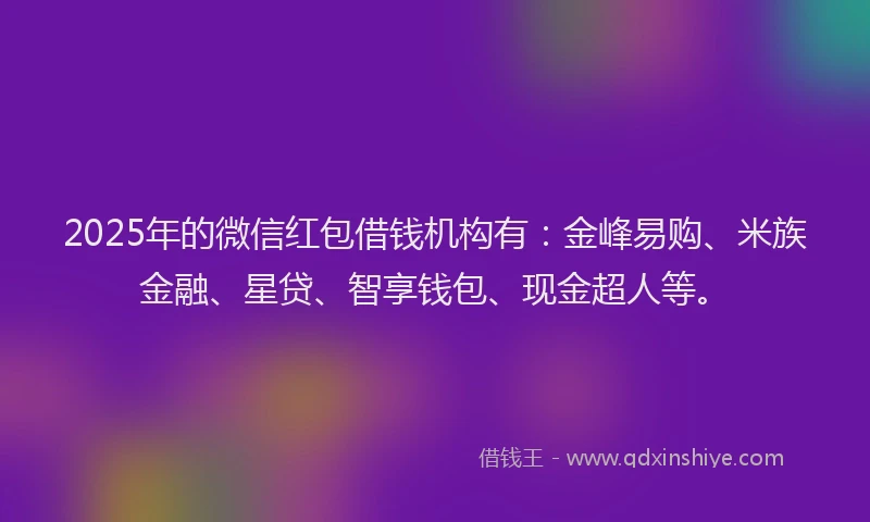 2025年的微信红包借钱机构有：金峰易购、米族金融、星贷、智享钱包、现金超人等。