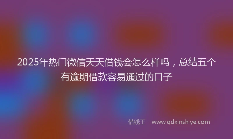 2025年热门微信天天借钱会怎么样吗，总结五个有逾期借款容易通过的口子