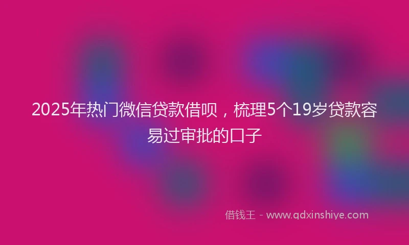 2025年热门微信贷款借呗，梳理5个19岁贷款容易过审批的口子
