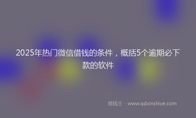 2025年热门微信借钱的条件，概括5个逾期必下款的软件