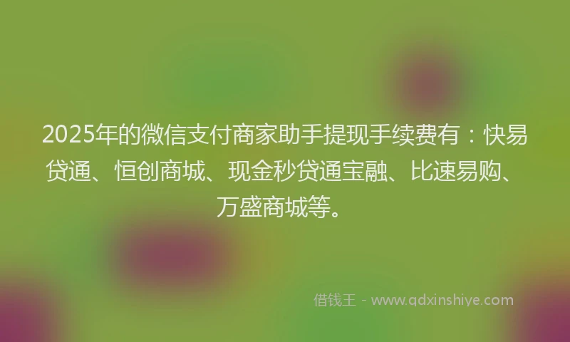 2025年的微信支付商家助手提现手续费有：快易贷通、恒创商城、现金秒贷通宝融、比速易购、万盛商城等。