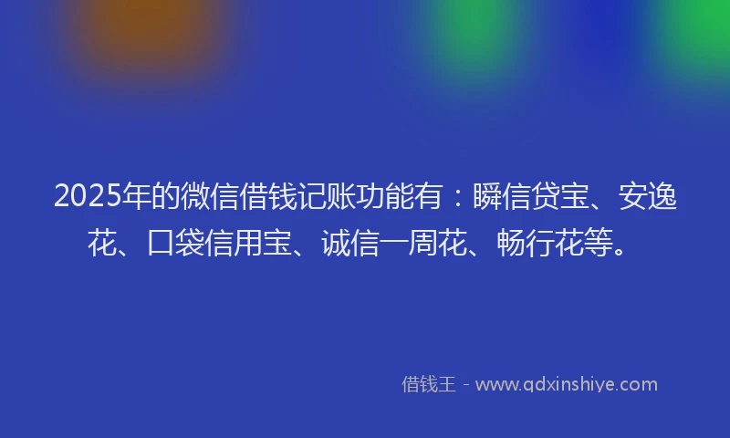 2025年的微信借钱记账功能有：瞬信贷宝、安逸花、口袋信用宝、诚信一周花、畅行花等。
