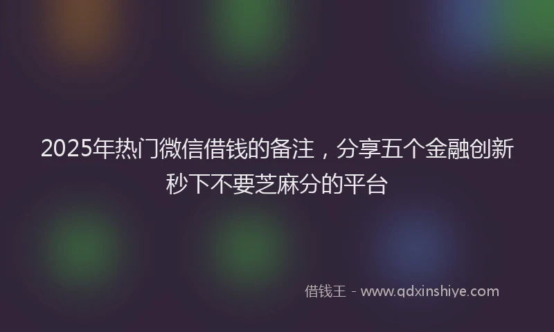 2025年热门微信借钱的备注，分享五个金融创新秒下不要芝麻分的平台