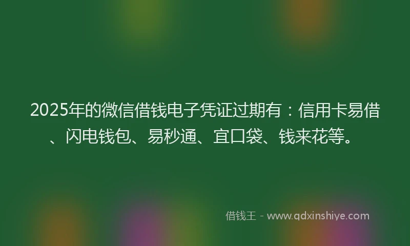 2025年的微信借钱电子凭证过期有：信用卡易借、闪电钱包、易秒通、宜口袋、钱来花等。