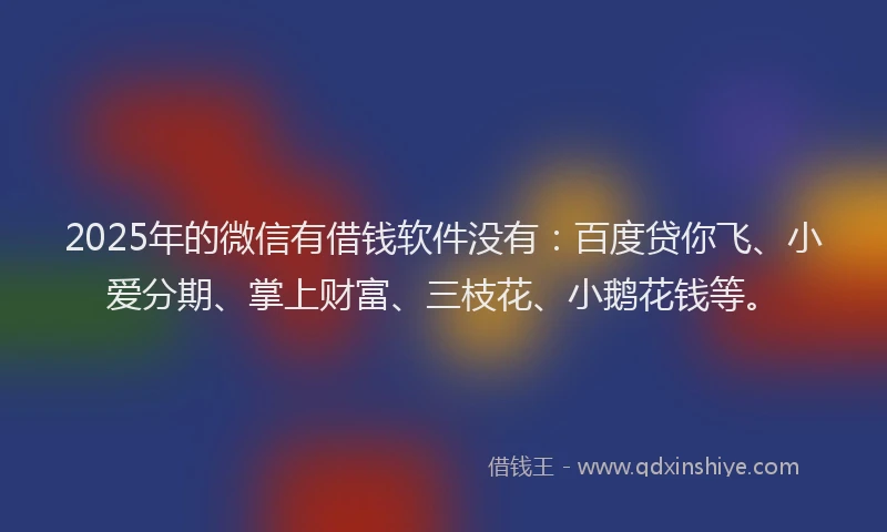 2025年的微信有借钱软件没有：百度贷你飞、小爱分期、掌上财富、三枝花、小鹅花钱等。