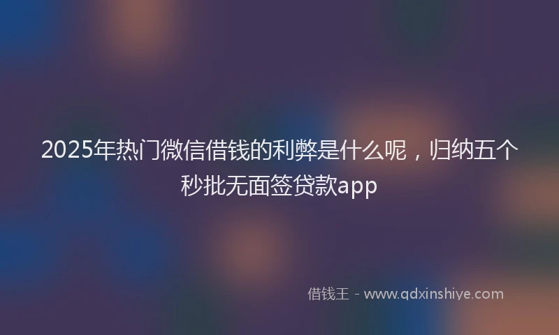 2025年热门微信借钱的利弊是什么呢，归纳五个秒批无面签贷款app