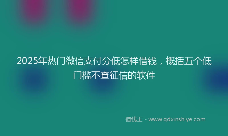 2025年热门微信支付分低怎样借钱，概括五个低门槛不查征信的软件
