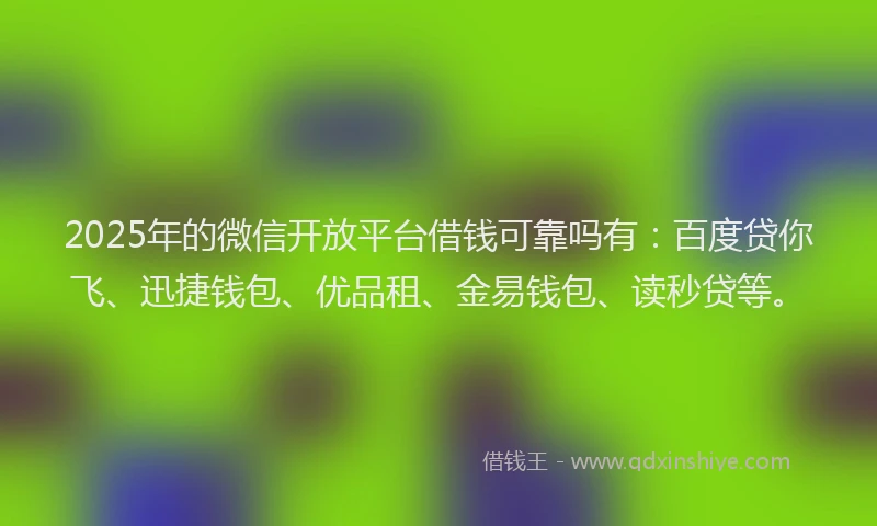 2025年的微信开放平台借钱可靠吗有：百度贷你飞、迅捷钱包、优品租、金易钱包、读秒贷等。