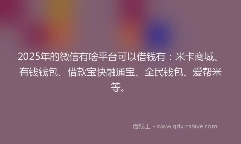2025年的微信有啥平台可以借钱有：米卡商城、有钱钱包、借款宝快融通宝、全民钱包、爱帮米等。
