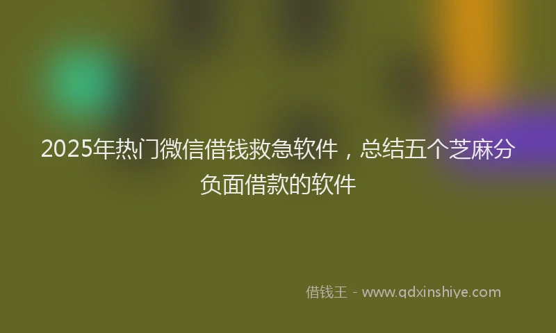 2025年热门微信借钱救急软件，总结五个芝麻分负面借款的软件