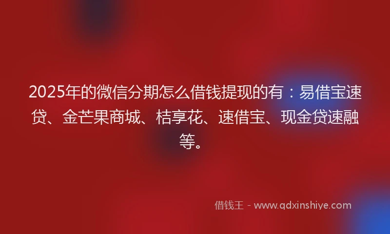 2025年的微信分期怎么借钱提现的有：易借宝速贷、金芒果商城、桔享花、速借宝、现金贷速融等。