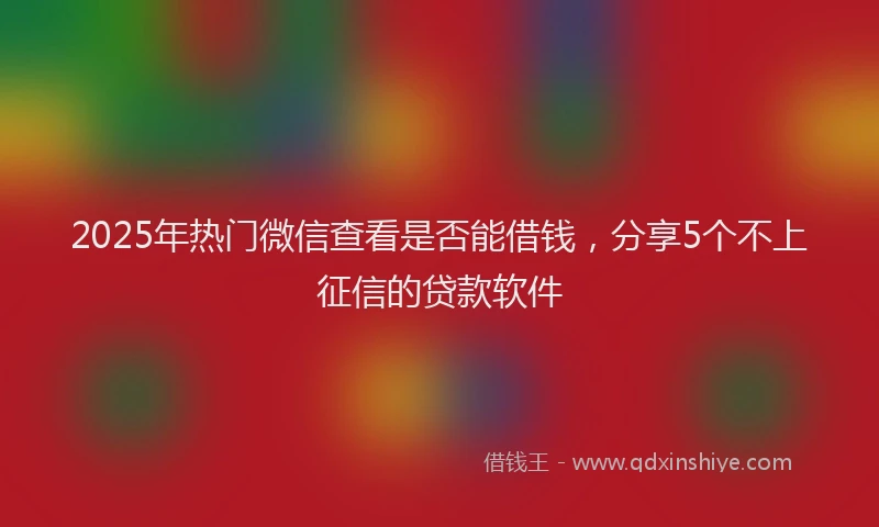 2025年热门微信查看是否能借钱，分享5个不上征信的贷款软件