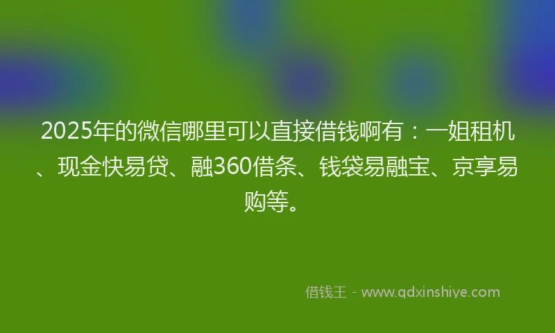 2025年的微信哪里可以直接借钱啊有：一姐租机、现金快易贷、融360借条、钱袋易融宝、京享易购等。