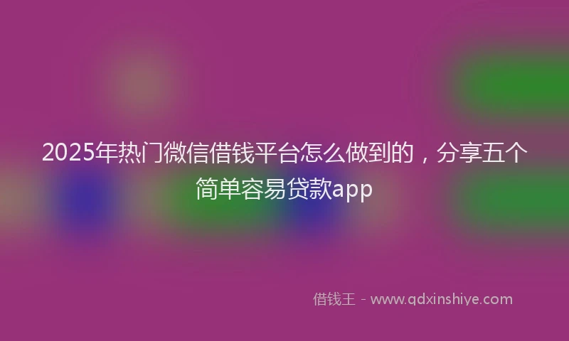 2025年热门微信借钱平台怎么做到的，分享五个简单容易贷款app