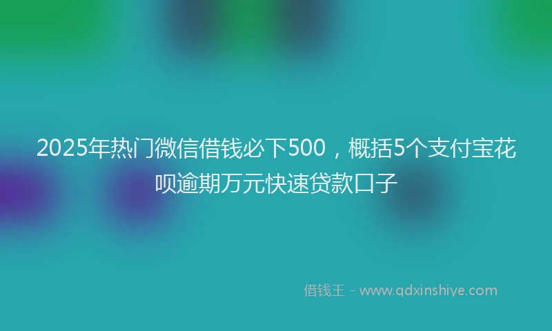 2025年热门微信借钱必下500，概括5个支付宝花呗逾期万元快速贷款口子