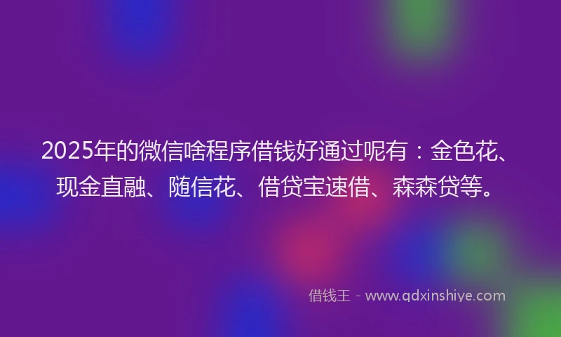 2025年的微信啥程序借钱好通过呢有：金色花、现金直融、随信花、借贷宝速借、森森贷等。
