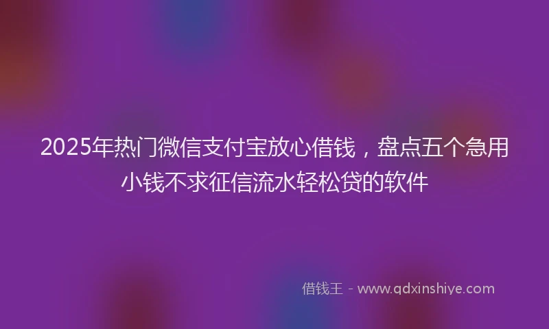 2025年热门微信支付宝放心借钱，盘点五个急用小钱不求征信流水轻松贷的软件