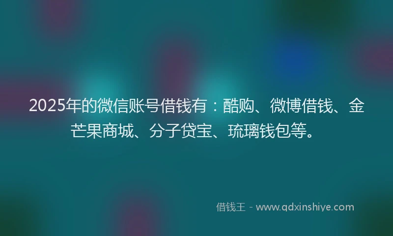2025年的微信账号借钱有：酷购、微博借钱、金芒果商城、分子贷宝、琉璃钱包等。