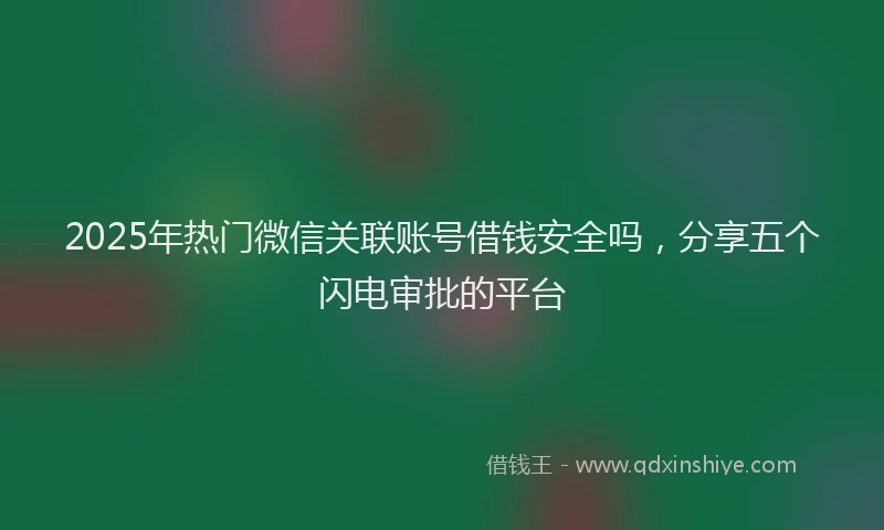 2025年热门微信关联账号借钱安全吗，分享五个闪电审批的平台