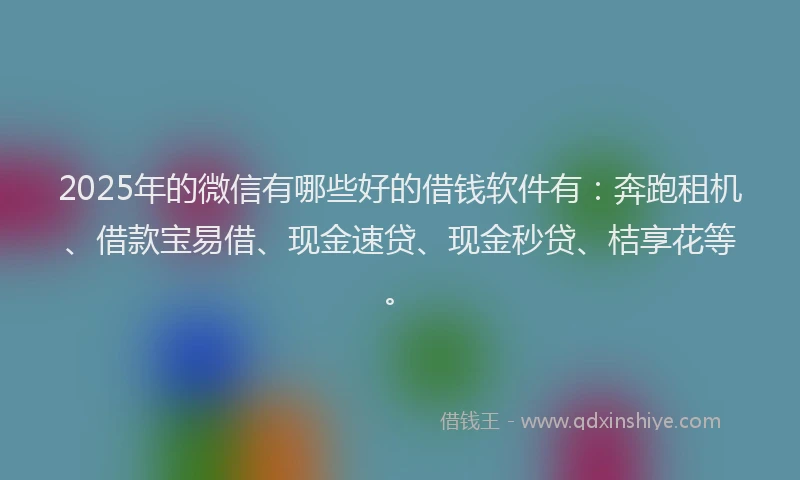 2025年的微信有哪些好的借钱软件有：奔跑租机、借款宝易借、现金速贷、现金秒贷、桔享花等。