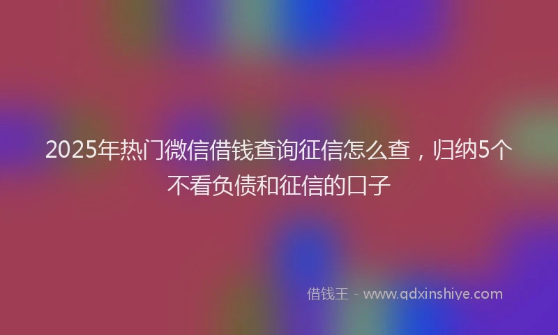 2025年热门微信借钱查询征信怎么查，归纳5个不看负债和征信的口子
