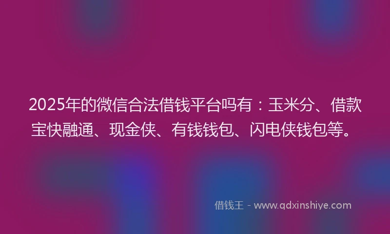 2025年的微信合法借钱平台吗有：玉米分、借款宝快融通、现金侠、有钱钱包、闪电侠钱包等。