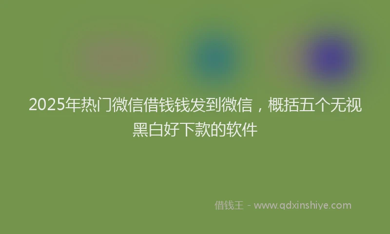 2025年热门微信借钱钱发到微信，概括五个无视黑白好下款的软件