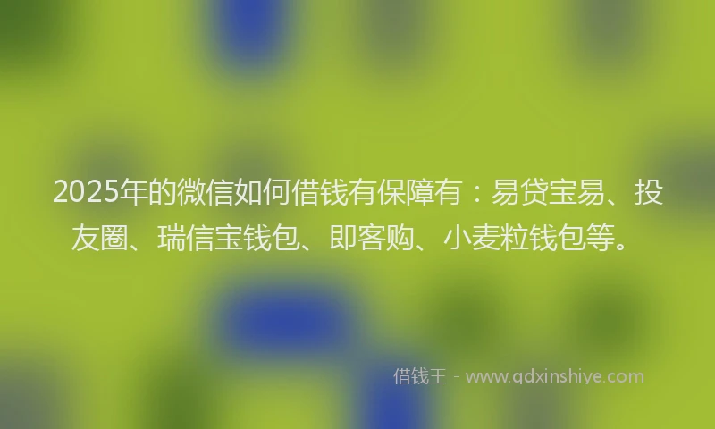 2025年的微信如何借钱有保障有：易贷宝易、投友圈、瑞信宝钱包、即客购、小麦粒钱包等。