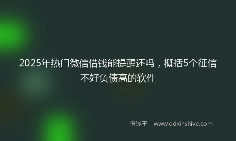 2025年热门微信借钱能提醒还吗，概括5个征信不好负债高的软件