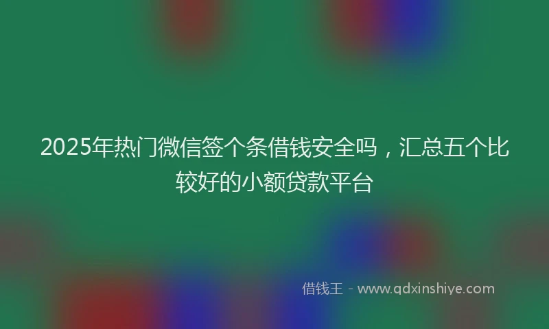 2025年热门微信签个条借钱安全吗，汇总五个比较好的小额贷款平台