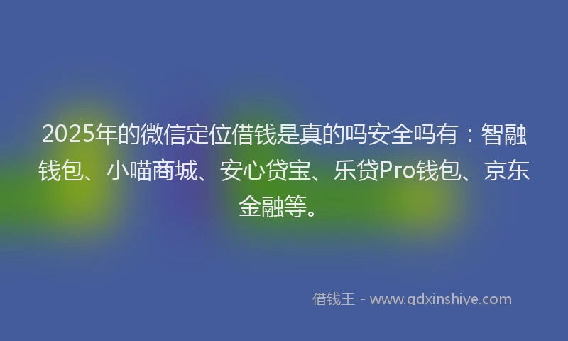 2025年的微信定位借钱是真的吗安全吗有：智融钱包、小喵商城、安心贷宝、乐贷Pro钱包、京东金融等。