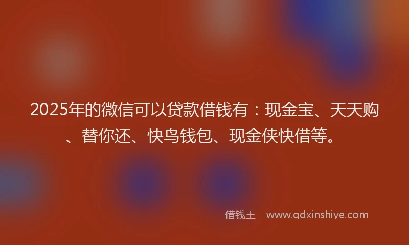 2025年的微信可以贷款借钱有：现金宝、天天购、替你还、快鸟钱包、现金侠快借等。