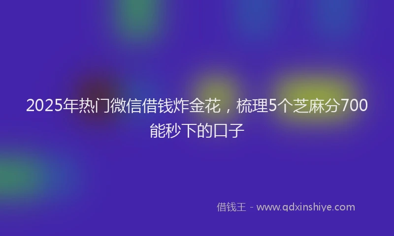 2025年热门微信借钱炸金花，梳理5个芝麻分700能秒下的口子