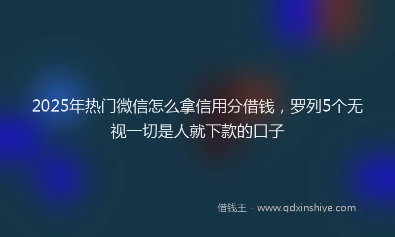 2025年热门微信怎么拿信用分借钱，罗列5个无视一切是人就下款的口子